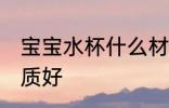 宝宝水杯什么材质好 宝宝水杯哪些材质好