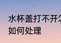 水杯盖打不开怎么处理 水杯盖打不开如何处理