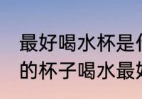 最好喝水杯是什么材质的 用什么材质的杯子喝水最好