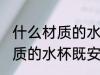 什么材质的水杯既安全又耐用 哪种材质的水杯既安全又耐用