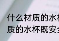 什么材质的水杯既安全又耐用 哪种材质的水杯既安全又耐用