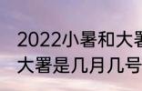 2022小暑和大署时间 2022年小暑和大署是几月几号