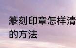 篆刻印章怎样清洗干净 篆刻印章清洗的方法