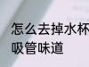 怎么去掉水杯吸管味道 如何去掉水杯吸管味道