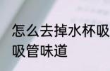 怎么去掉水杯吸管味道 如何去掉水杯吸管味道