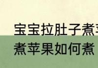 宝宝拉肚子煮苹果怎么煮 宝宝拉肚子煮苹果如何煮