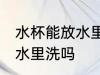 水杯能放水里洗吗 保温杯可以全部放水里洗吗
