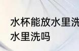 水杯能放水里洗吗 保温杯可以全部放水里洗吗