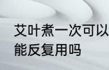 艾叶煮一次可以反复用吗 艾叶煮一次能反复用吗