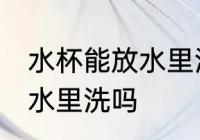 水杯能放水里洗吗 保温杯可以全部放水里洗吗