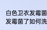 白色卫衣发霉菌了怎么洗掉 白色卫衣发霉菌了如何洗掉