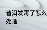 普洱发霉了怎么洗掉 普洱发霉了如何处理