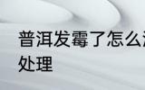 普洱发霉了怎么洗掉 普洱发霉了如何处理