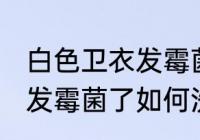 白色卫衣发霉菌了怎么洗掉 白色卫衣发霉菌了如何洗掉