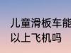 儿童滑板车能上飞机吗 儿童滑板车可以上飞机吗