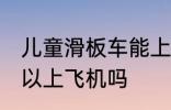 儿童滑板车能上飞机吗 儿童滑板车可以上飞机吗