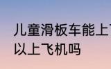 儿童滑板车能上飞机吗 儿童滑板车可以上飞机吗