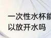 一次性水杯能放开水吗 一次性水杯可以放开水吗