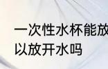 一次性水杯能放开水吗 一次性水杯可以放开水吗