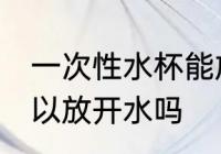一次性水杯能放开水吗 一次性水杯可以放开水吗
