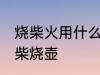 烧柴火用什么壶最好 怎么选一个好的柴烧壶