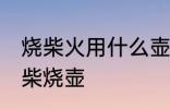 烧柴火用什么壶最好 怎么选一个好的柴烧壶