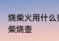 烧柴火用什么壶最好 怎么选一个好的柴烧壶