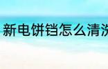 新电饼铛怎么清洗 新电饼铛如何清洗