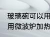 玻璃碗可以用微波炉加热吗 玻璃碗能用微波炉加热吗