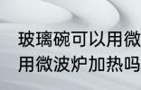 玻璃碗可以用微波炉加热吗 玻璃碗能用微波炉加热吗