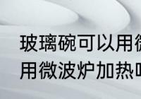 玻璃碗可以用微波炉加热吗 玻璃碗能用微波炉加热吗