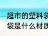 超市的塑料袋是食品级的吗 超市塑料袋是什么材质的