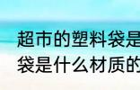 超市的塑料袋是食品级的吗 超市塑料袋是什么材质的