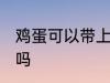 鸡蛋可以带上飞机吗 鸡蛋能带上飞机吗