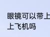 眼镜可以带上飞机吗 隐形眼镜可以带上飞机吗