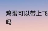 鸡蛋可以带上飞机吗 鸡蛋能带上飞机吗