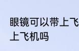 眼镜可以带上飞机吗 隐形眼镜可以带上飞机吗