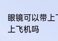 眼镜可以带上飞机吗 隐形眼镜可以带上飞机吗