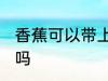 香蕉可以带上飞机吗 香蕉能带上飞机吗