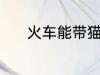 火车能带猫吗 火车是否能带猫