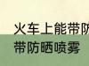 火车上能带防晒喷雾吗 火车上是否能带防晒喷雾
