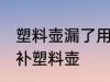 塑料壶漏了用什么胶最好 哪种胶可以补塑料壶