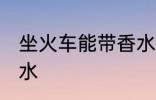 坐火车能带香水吗 坐火车能不能带香水