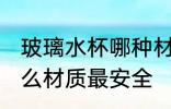 玻璃水杯哪种材质的安全 玻璃水杯什么材质最安全