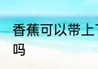 香蕉可以带上飞机吗 香蕉能带上飞机吗