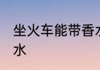 坐火车能带香水吗 坐火车能不能带香水