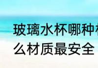 玻璃水杯哪种材质的安全 玻璃水杯什么材质最安全