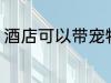 酒店可以带宠物吗 酒店能不能带宠物