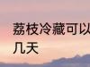 荔枝冷藏可以放几天 荔枝冷藏能存放几天