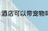 酒店可以带宠物吗 酒店能不能带宠物